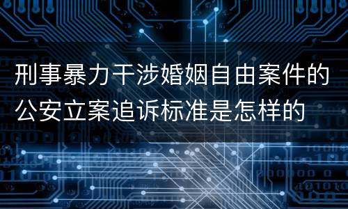 刑事暴力干涉婚姻自由案件的公安立案追诉标准是怎样的