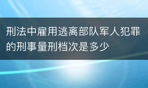 刑法中雇用逃离部队军人犯罪的刑事量刑档次是多少