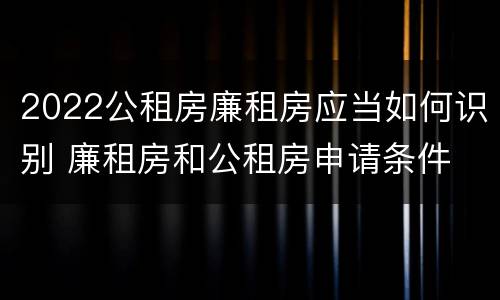 2022公租房廉租房应当如何识别 廉租房和公租房申请条件