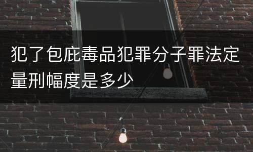 犯了包庇毒品犯罪分子罪法定量刑幅度是多少