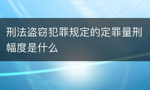 刑法盗窃犯罪规定的定罪量刑幅度是什么