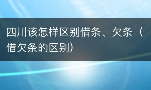 四川该怎样区别借条、欠条（借欠条的区别）