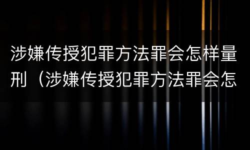 涉嫌传授犯罪方法罪会怎样量刑（涉嫌传授犯罪方法罪会怎样量刑呢）