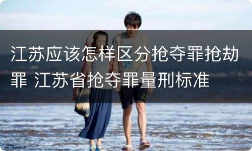 江苏应该怎样区分抢夺罪抢劫罪 江苏省抢夺罪量刑标准