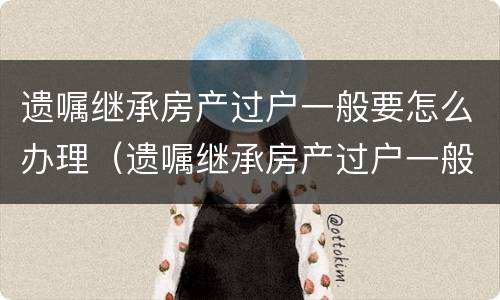 遗嘱继承房产过户一般要怎么办理(遗嘱继承房产过户一般要怎么办理呢)