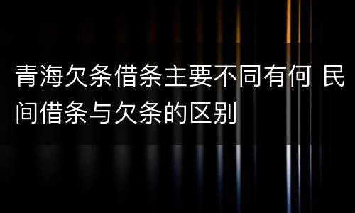 青海欠条借条主要不同有何 民间借条与欠条的区别