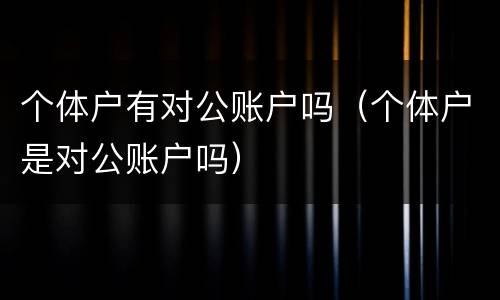 个体户有对公账户吗（个体户是对公账户吗）