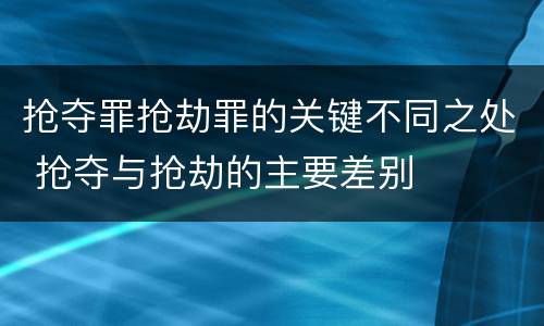 抢夺罪抢劫罪的关键不同之处 抢夺与抢劫的主要差别