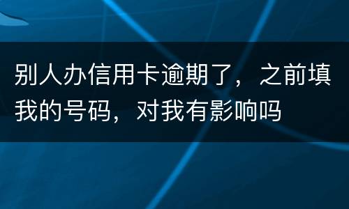 别人办信用卡逾期了，之前填我的号码，对我有影响吗