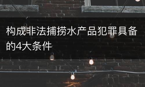 构成非法捕捞水产品犯罪具备的4大条件
