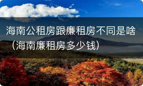 海南公租房跟廉租房不同是啥（海南廉租房多少钱）