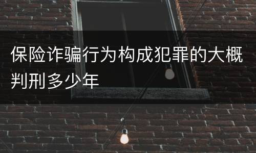 保险诈骗行为构成犯罪的大概判刑多少年