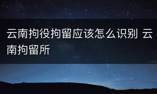 云南拘役拘留应该怎么识别 云南拘留所