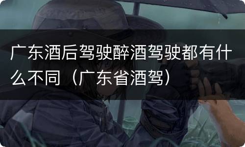 广东酒后驾驶醉酒驾驶都有什么不同（广东省酒驾）