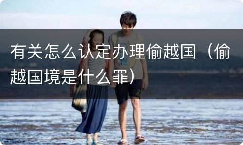 有关怎么认定办理偷越国（偷越国境是什么罪）