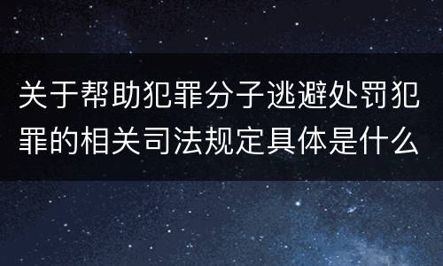 关于帮助犯罪分子逃避处罚犯罪的相关司法规定具体是什么主要内容