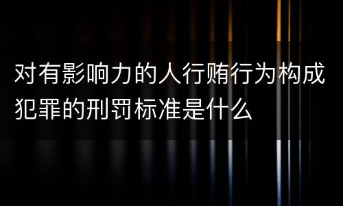 对有影响力的人行贿行为构成犯罪的刑罚标准是什么