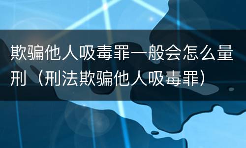 欺骗他人吸毒罪一般会怎么量刑（刑法欺骗他人吸毒罪）