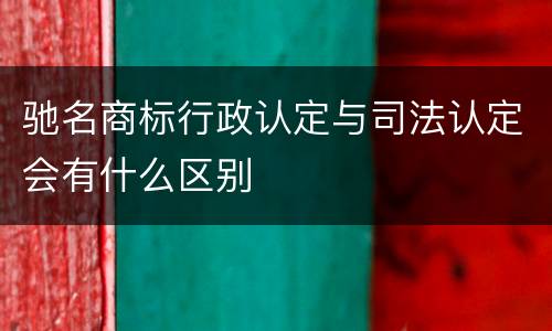 驰名商标行政认定与司法认定会有什么区别