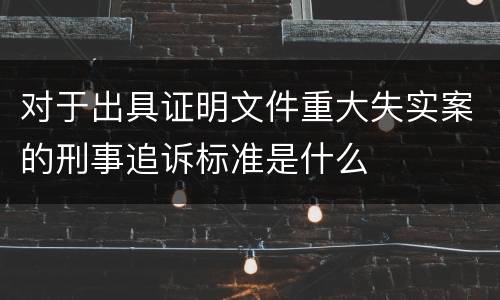 对于出具证明文件重大失实案的刑事追诉标准是什么