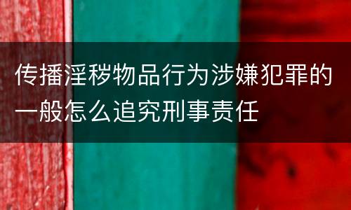 传播淫秽物品行为涉嫌犯罪的一般怎么追究刑事责任