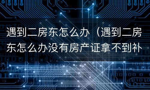 遇到二房东怎么办（遇到二房东怎么办没有房产证拿不到补贴）