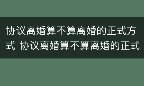协议离婚算不算离婚的正式方式 协议离婚算不算离婚的正式方式有哪些