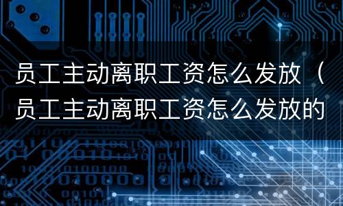 员工主动离职工资怎么发放（员工主动离职工资怎么发放的）