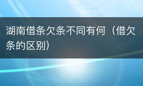 湖南借条欠条不同有何（借欠条的区别）