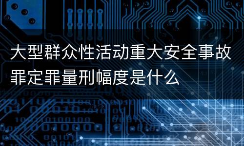 大型群众性活动重大安全事故罪定罪量刑幅度是什么