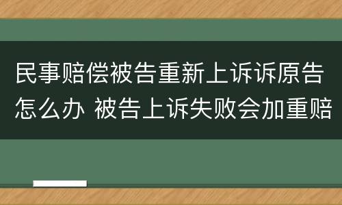 民事赔偿被告重新上诉诉原告怎么办 被告上诉失败会加重赔偿吗