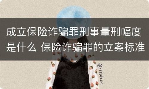 成立保险诈骗罪刑事量刑幅度是什么 保险诈骗罪的立案标准量刑