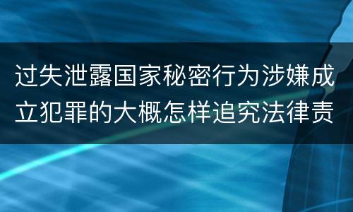 过失泄露国家秘密行为涉嫌成立犯罪的大概怎样追究法律责任