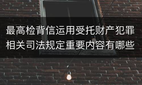 最高检背信运用受托财产犯罪相关司法规定重要内容有哪些