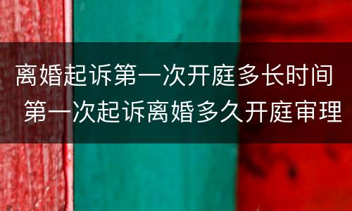 离婚起诉第一次开庭多长时间 第一次起诉离婚多久开庭审理