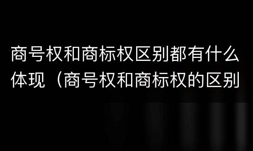 商号权和商标权区别都有什么体现（商号权和商标权的区别）