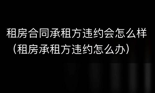 租房合同承租方违约会怎么样（租房承租方违约怎么办）