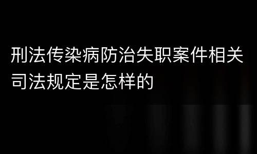 刑法传染病防治失职案件相关司法规定是怎样的