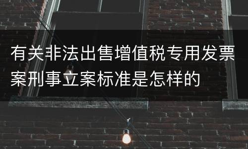 有关非法出售增值税专用发票案刑事立案标准是怎样的