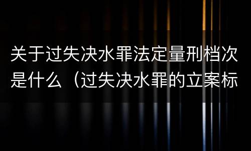 关于过失决水罪法定量刑档次是什么（过失决水罪的立案标准）