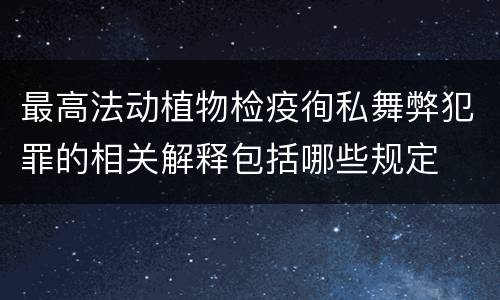 最高法动植物检疫徇私舞弊犯罪的相关解释包括哪些规定