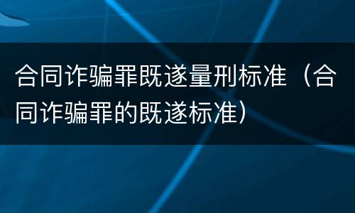 合同诈骗罪既遂量刑标准（合同诈骗罪的既遂标准）