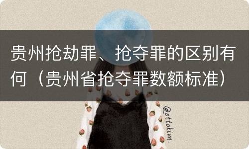 贵州抢劫罪、抢夺罪的区别有何（贵州省抢夺罪数额标准）