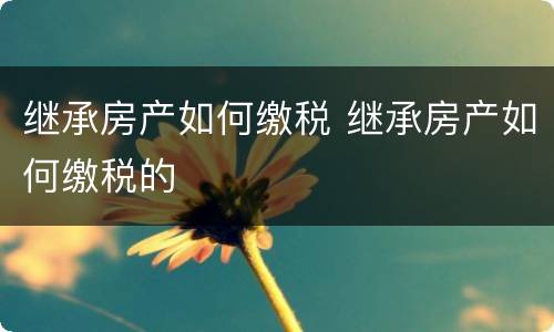 继承房产如何缴税 继承房产如何缴税的