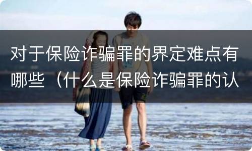 对于保险诈骗罪的界定难点有哪些（什么是保险诈骗罪的认定）