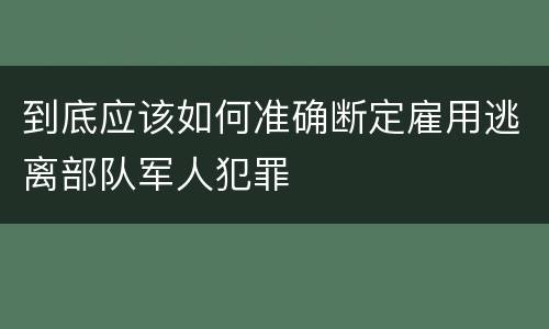 到底应该如何准确断定雇用逃离部队军人犯罪