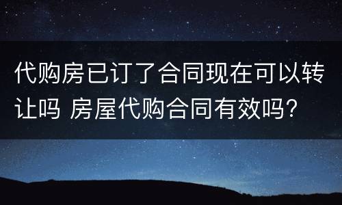 代购房已订了合同现在可以转让吗 房屋代购合同有效吗?
