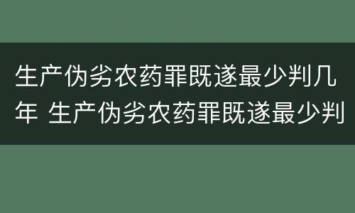 生产伪劣农药罪既遂最少判几年 生产伪劣农药罪既遂最少判几年呢