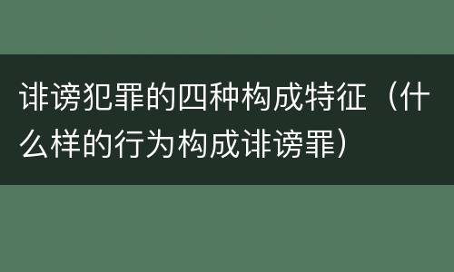 诽谤犯罪的四种构成特征（什么样的行为构成诽谤罪）