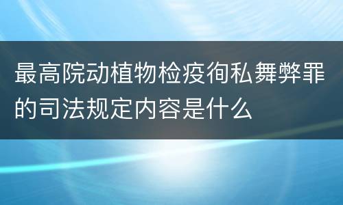 最高院动植物检疫徇私舞弊罪的司法规定内容是什么